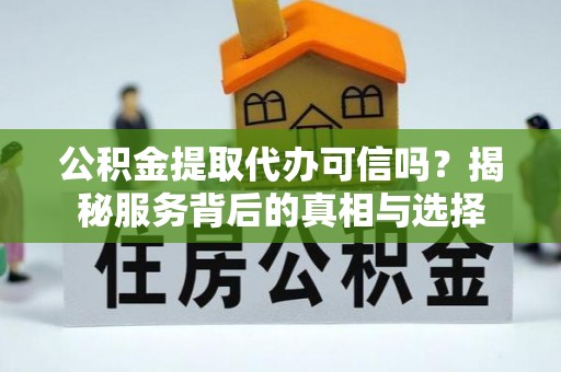 乌当公积金提取代办可信吗？揭秘服务背后的真相与选择