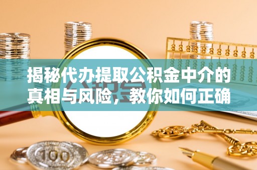 乌当揭秘代办提取公积金中介的真相与风险，教你如何正确操作