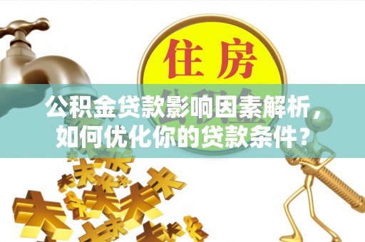 乌当公积金贷款影响因素解析，如何优化你的贷款条件？