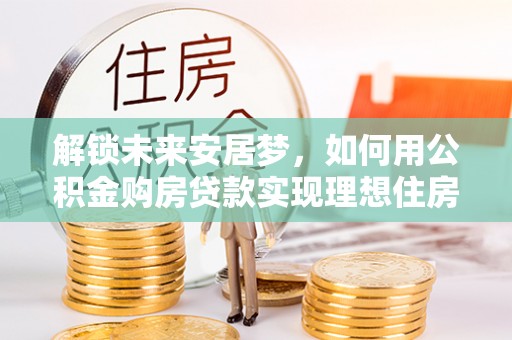 乌当解锁未来安居梦，如何用公积金购房贷款实现理想住房计划