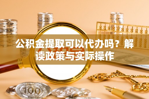 乌当公积金提取可以代办吗？解读政策与实际操作