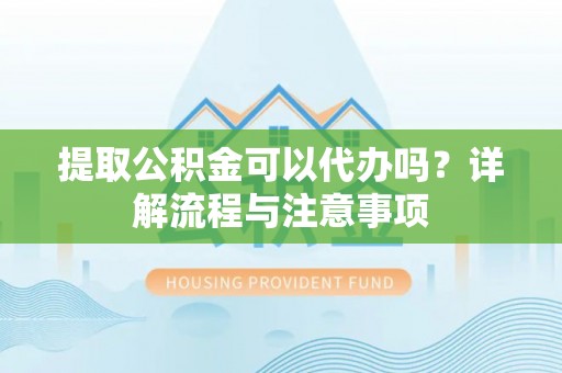 乌当提取公积金可以代办吗？详解流程与注意事项