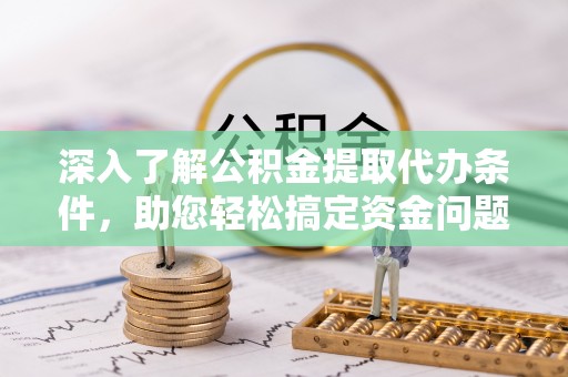 乌当深入了解公积金提取代办条件，助您轻松搞定资金问题