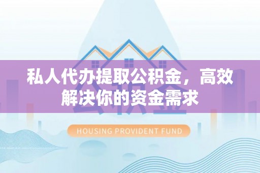 乌当私人代办提取公积金，高效解决你的资金需求