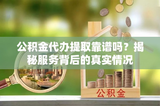 乌当公积金代办提取靠谱吗？揭秘服务背后的真实情况