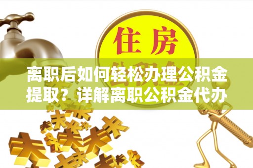 乌当离职后如何轻松办理公积金提取？详解离职公积金代办提取流程