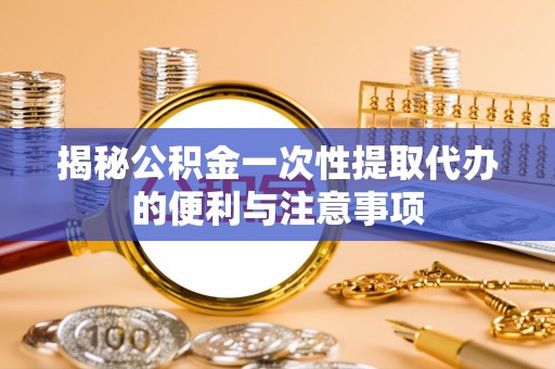 乌当揭秘公积金一次性提取代办的便利与注意事项