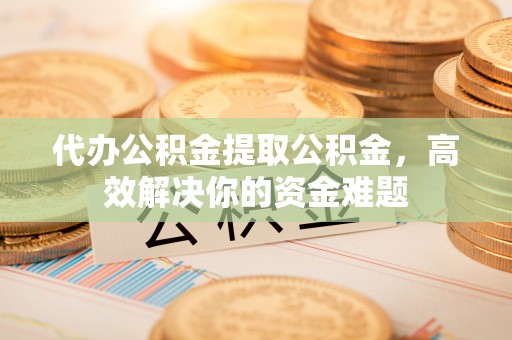 乌当代办公积金提取公积金，高效解决你的资金难题