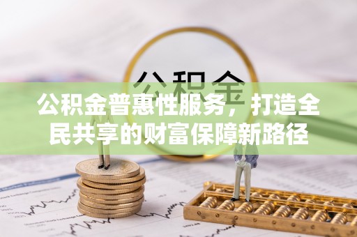 乌当公积金普惠性服务，打造全民共享的财富保障新路径