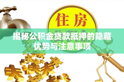乌当揭秘公积金贷款抵押的隐藏优势与注意事项