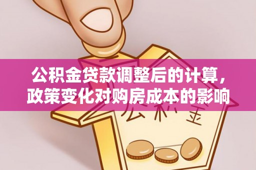 乌当公积金贷款调整后的计算，政策变化对购房成本的影响与应对策略