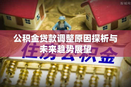乌当公积金贷款调整原因探析与未来趋势展望