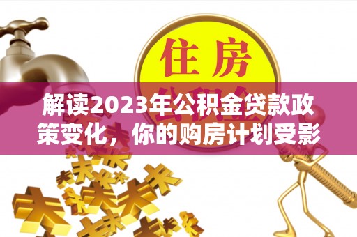 乌当解读2023年公积金贷款政策变化，你的购房计划受影响了吗？