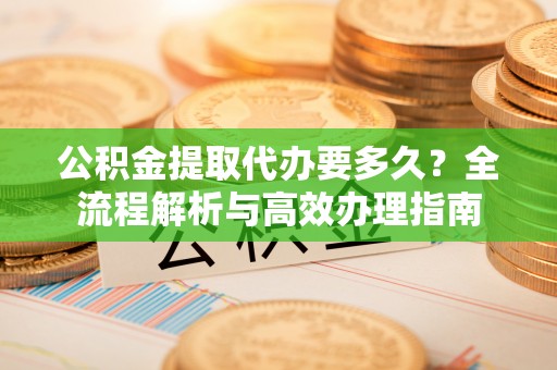 乌当公积金提取代办要多久？全流程解析与高效办理指南