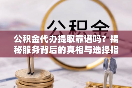 乌当公积金代办提取靠谱吗？揭秘服务背后的真相与选择指南