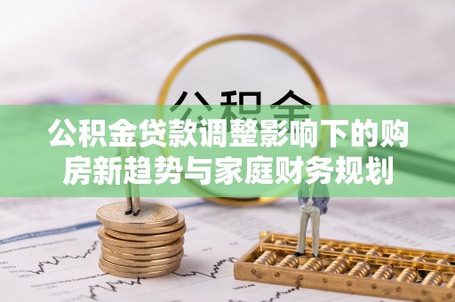 乌当公积金贷款调整影响下的购房新趋势与家庭财务规划