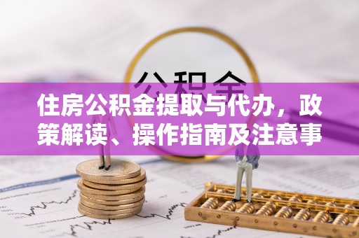 乌当住房公积金提取与代办，政策解读、操作指南及注意事项