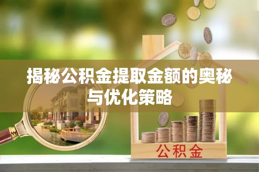 乌当揭秘公积金提取金额的奥秘与优化策略