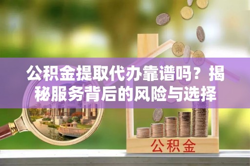 乌当公积金提取代办靠谱吗？揭秘服务背后的风险与选择