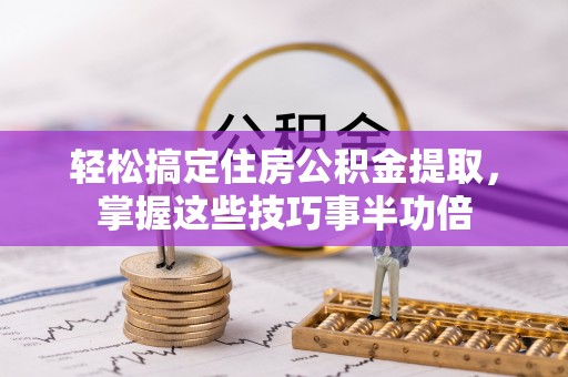 乌当轻松搞定住房公积金提取，掌握这些技巧事半功倍