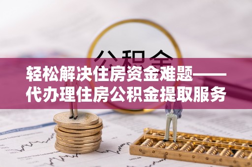 乌当轻松解决住房资金难题——代办理住房公积金提取服务详解