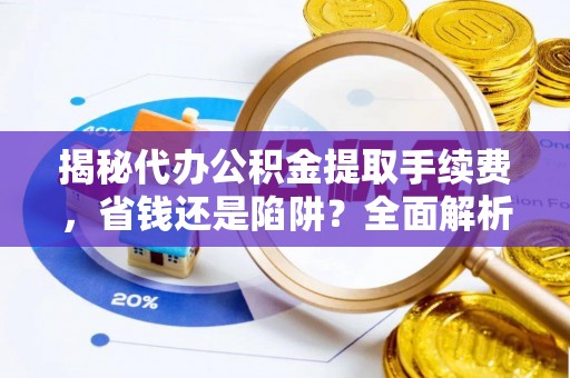 乌当揭秘代办公积金提取手续费，省钱还是陷阱？全面解析与避坑指南