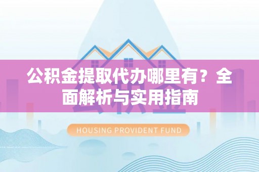 乌当公积金提取代办哪里有？全面解析与实用指南