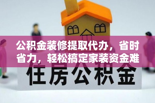 乌当公积金装修提取代办，省时省力，轻松搞定家装资金难题