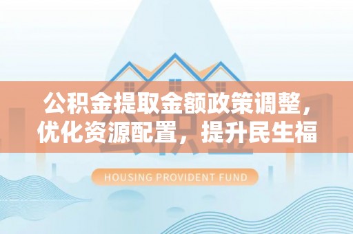 乌当公积金提取金额政策调整，优化资源配置，提升民生福祉