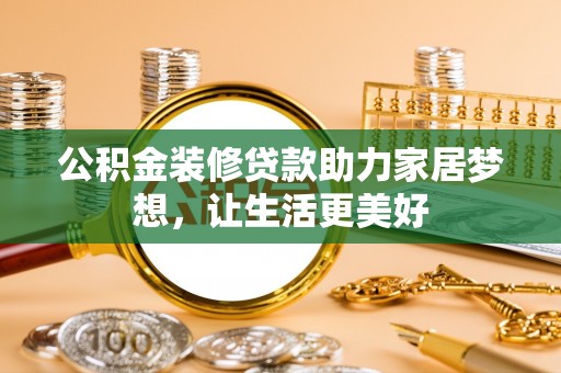 乌当公积金装修贷款助力家居梦想，让生活更美好