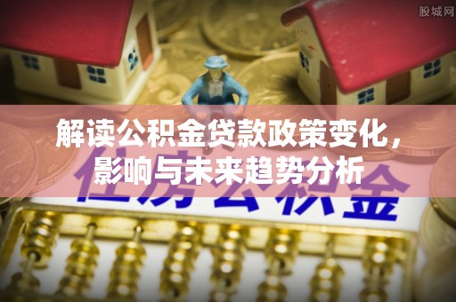 乌当解读公积金贷款政策变化，影响与未来趋势分析