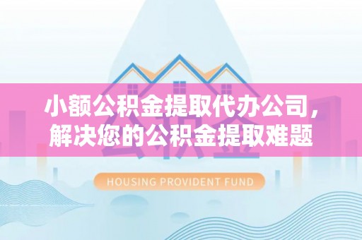 乌当小额公积金提取代办公司，解决您的公积金提取难题