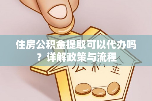乌当住房公积金提取可以代办吗？详解政策与流程