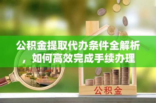 乌当公积金提取代办条件全解析，如何高效完成手续办理