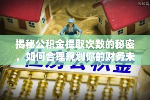 乌当揭秘公积金提取次数的秘密，如何合理规划你的财务未来