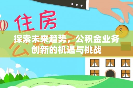 乌当探索未来趋势，公积金业务创新的机遇与挑战