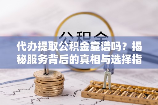 乌当代办提取公积金靠谱吗？揭秘服务背后的真相与选择指南
