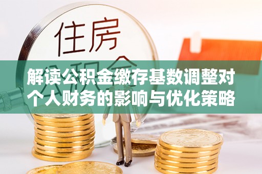 乌当解读公积金缴存基数调整对个人财务的影响与优化策略