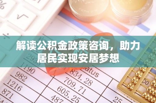 乌当解读公积金政策咨询，助力居民实现安居梦想