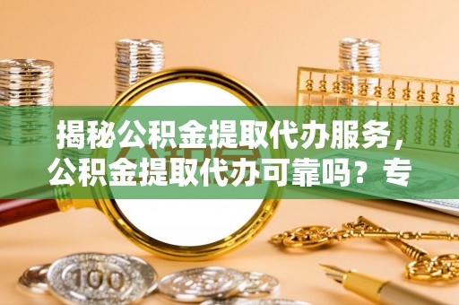 乌当揭秘公积金提取代办服务，公积金提取代办可靠吗？专业解析与实用指南