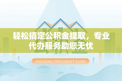 乌当轻松搞定公积金提取，专业代办服务助您无忧