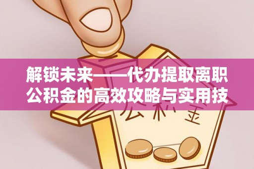 乌当解锁未来——代办提取离职公积金的高效攻略与实用技巧