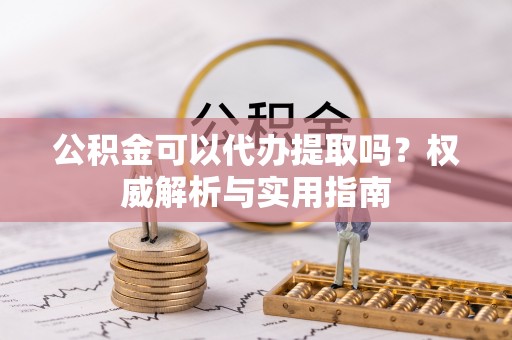 乌当公积金可以代办提取吗？权威解析与实用指南