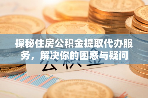 乌当探秘住房公积金提取代办服务，解决你的困惑与疑问