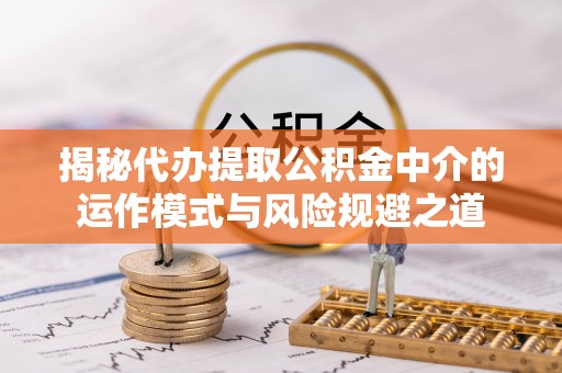 乌当揭秘代办提取公积金中介的运作模式与风险规避之道
