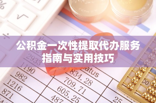 乌当公积金一次性提取代办服务指南与实用技巧