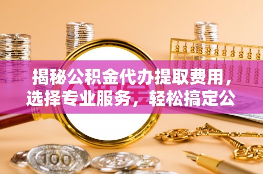 乌当揭秘公积金代办提取费用，选择专业服务，轻松搞定公积金提取