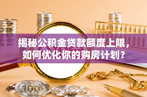 乌当揭秘公积金贷款额度上限，如何优化你的购房计划？