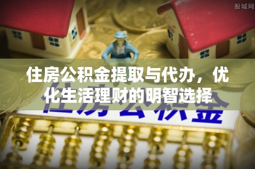乌当住房公积金提取与代办，优化生活理财的明智选择