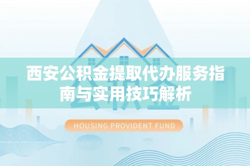 乌当西安公积金提取代办服务指南与实用技巧解析